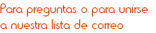Para preguntas o para unirse 
a nuestra lista de correo 